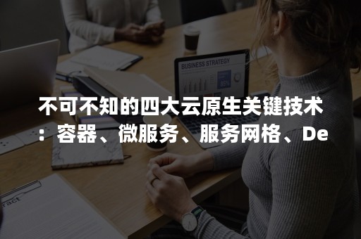 不可不知的四大云原生关键技术：容器、微服务、服务网格、DevOps（作为微服务及云原生的最佳实现）