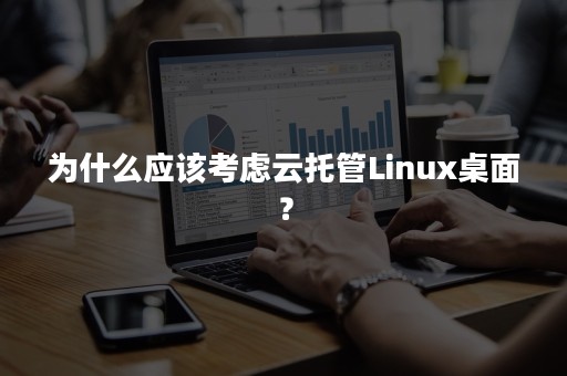 为什么应该考虑云托管Linux桌面？