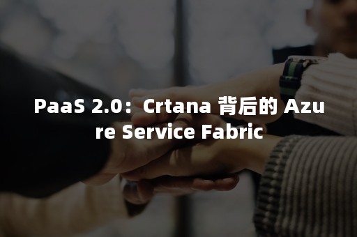 PaaS 2.0：Crtana 背后的 Azure Service Fabric