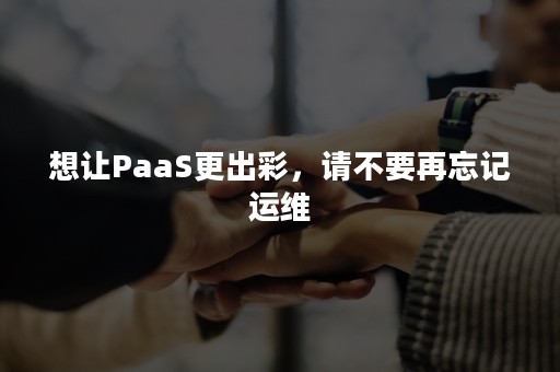 想让PaaS更出彩，请不要再忘记运维