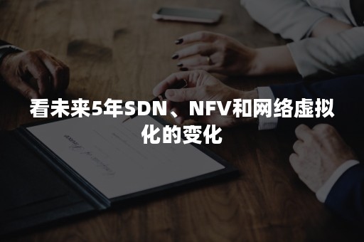 看未来5年SDN、NFV和网络虚拟化的变化