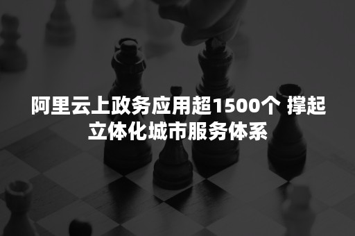 阿里云上政务应用超1500个 撑起立体化城市服务体系