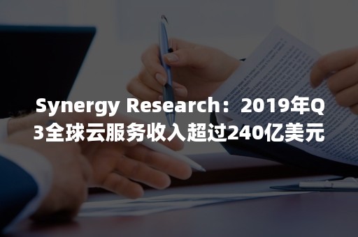 Synergy Research：2019年Q3全球云服务收入超过240亿美元（synergy是什么品牌）