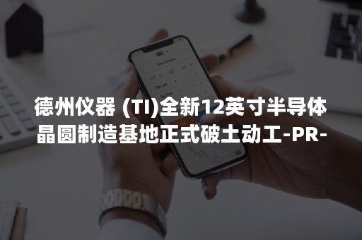 德州仪器 (TI)全新12英寸半导体晶圆制造基地正式破土动工-PR-Newswire