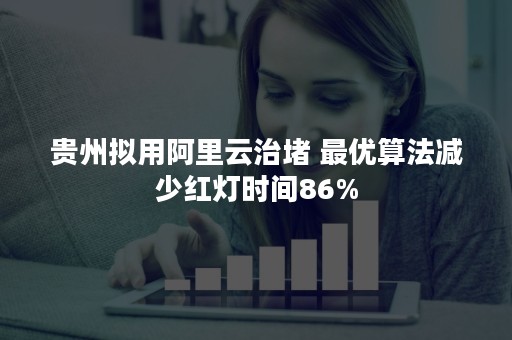 贵州拟用阿里云治堵 最优算法减少红灯时间86%