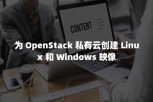 为 OpenStack 私有云创建 Linux 和 Windows 映像