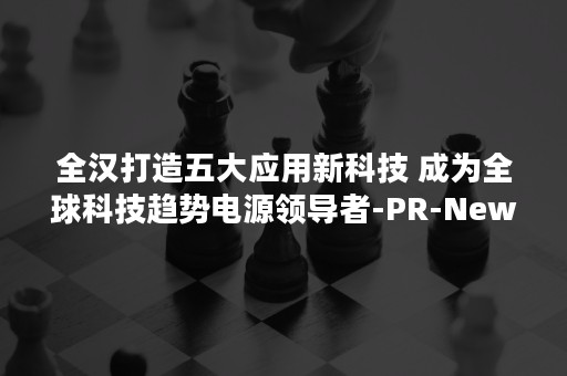 全汉打造五大应用新科技 成为全球科技趋势电源领导者-PR-Newswire