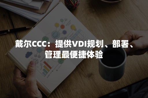 戴尔CCC：提供VDI规划、部署、管理最便捷体验