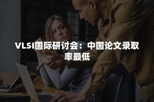 VLSI国际研讨会：中国论文录取率最低