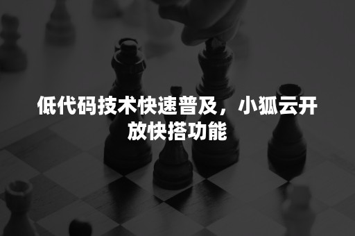 低代码技术快速普及，小狐云开放快搭功能