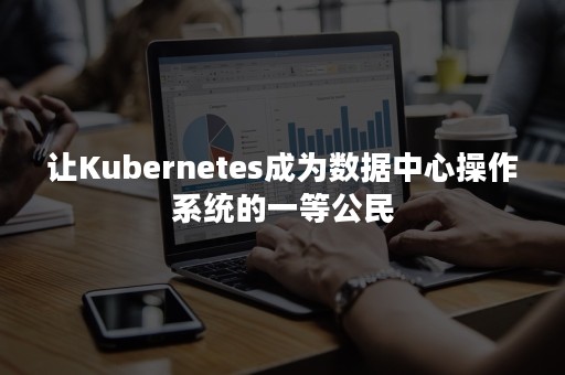 让Kubernetes成为数据中心操作系统的一等公民