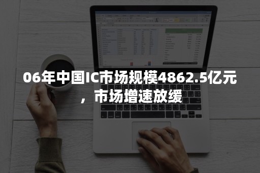06年中国IC市场规模4862.5亿元，市场增速放缓