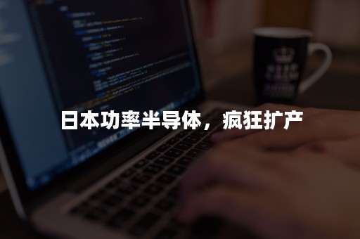 日本功率半导体，疯狂扩产