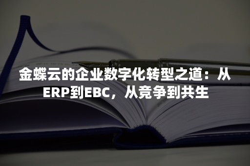 金蝶云的企业数字化转型之道：从ERP到EBC，从竞争到共生