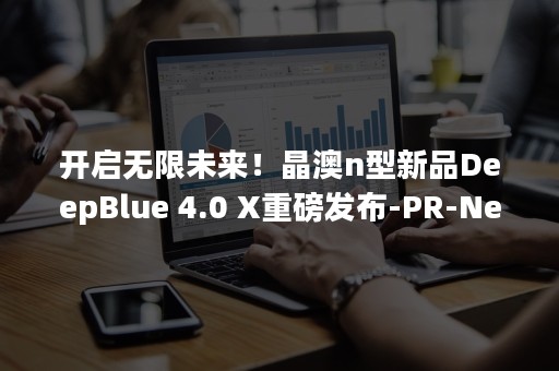 开启无限未来！晶澳n型新品DeepBlue 4.0 X重磅发布-PR-Newswire