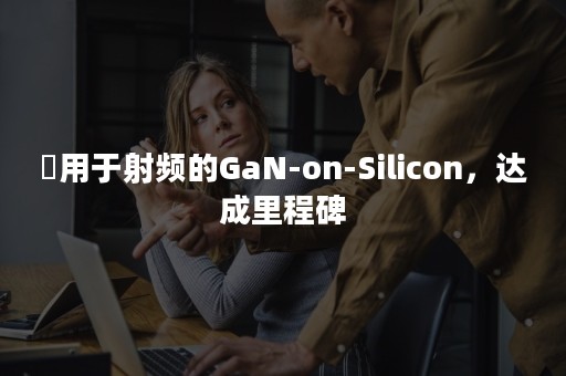 ​用于射频的GaN-on-Silicon，达成里程碑