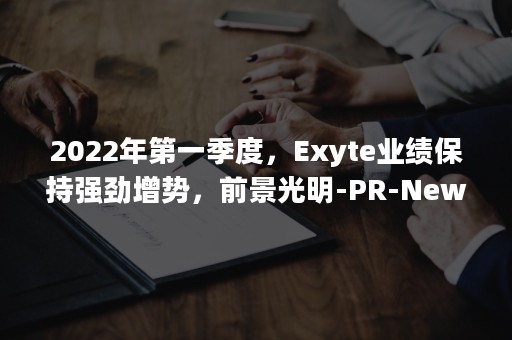 2022年第一季度，Exyte业绩保持强劲增势，前景光明-PR-Newswire