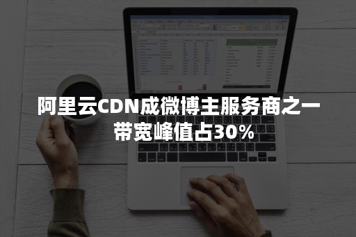 阿里云CDN成微博主服务商之一  带宽峰值占30%