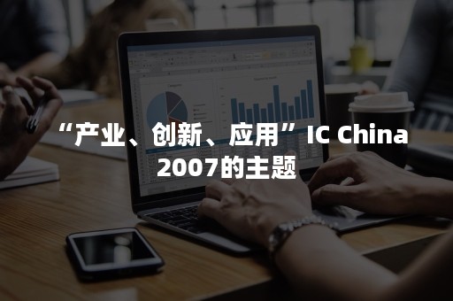 “产业、创新、应用”IC China 2007的主题