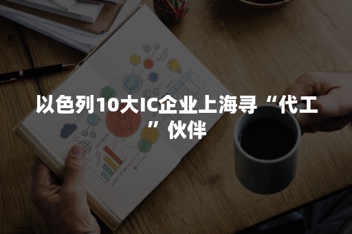 以色列10大IC企业上海寻“代工”伙伴