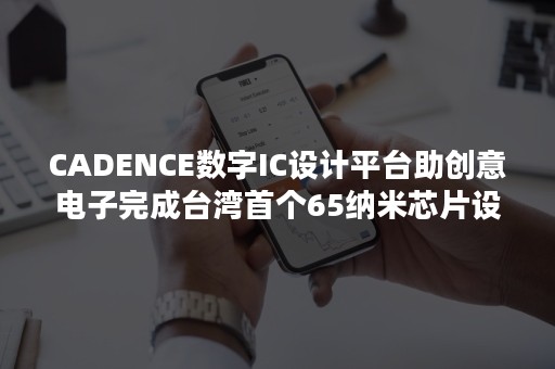 CADENCE数字IC设计平台助创意电子完成台湾首个65纳米芯片设计