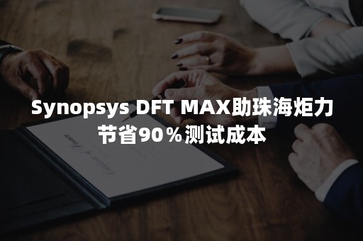 Synopsys DFT MAX助珠海炬力节省90％测试成本