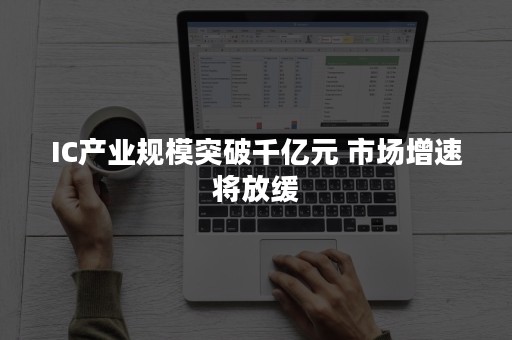 IC产业规模突破千亿元 市场增速将放缓