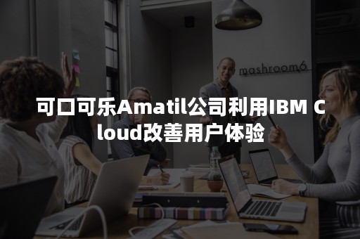 可口可乐Amatil公司利用IBM Cloud改善用户体验