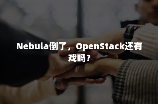 Nebula倒了，OpenStack还有戏吗？