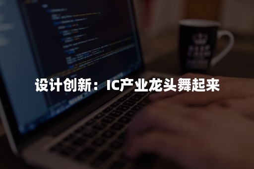 设计创新：IC产业龙头舞起来