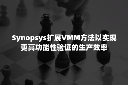 Synopsys扩展VMM方法以实现更高功能性验证的生产效率