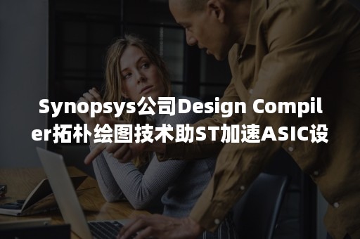 Synopsys公司Design Compiler拓朴绘图技术助ST加速ASIC设计