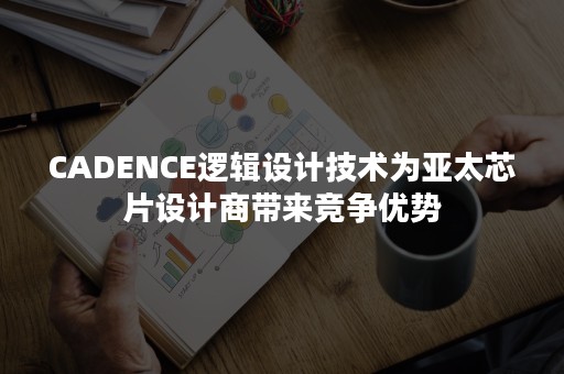 CADENCE逻辑设计技术为亚太芯片设计商带来竞争优势