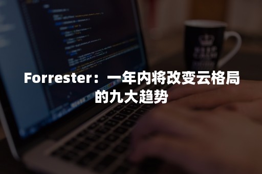 Forrester：一年内将改变云格局的九大趋势