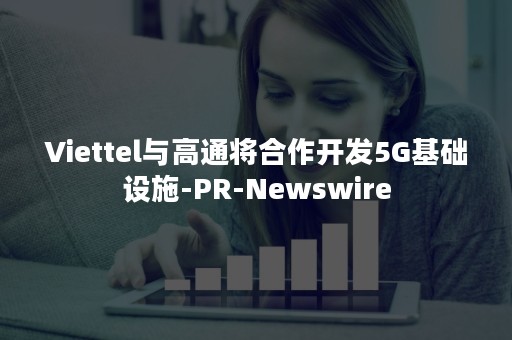 Viettel与高通将合作开发5G基础设施-PR-Newswire