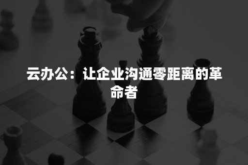 云办公：让企业沟通零距离的革命者