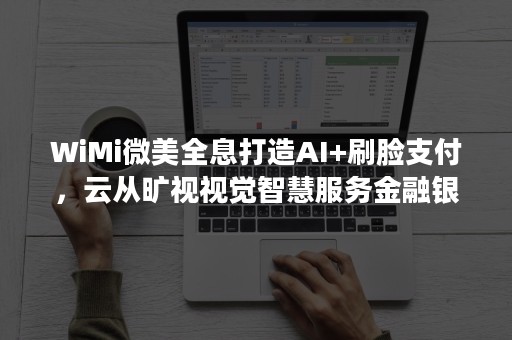 WiMi微美全息打造AI+刷脸支付，云从旷视视觉智慧服务金融银行