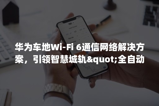 华为车地Wi-Fi 6通信网络解决方案，引领智慧城轨"全自动运行"时代-PR-Newswire