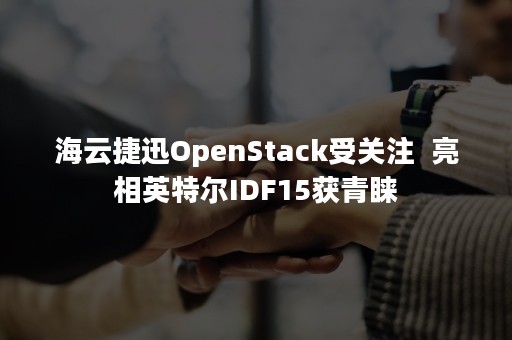 海云捷迅OpenStack受关注  亮相英特尔IDF15获青睐