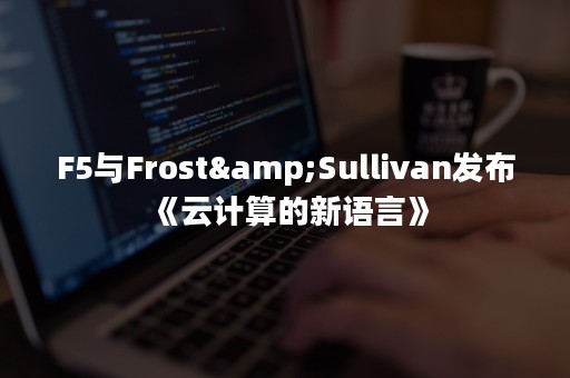 F5与Frost&Sullivan发布《云计算的新语言》