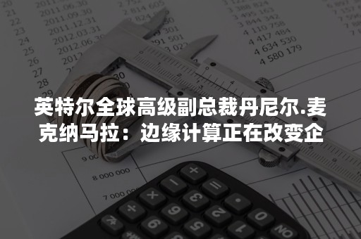 英特尔全球高级副总裁丹尼尔.麦克纳马拉：边缘计算正在改变企业