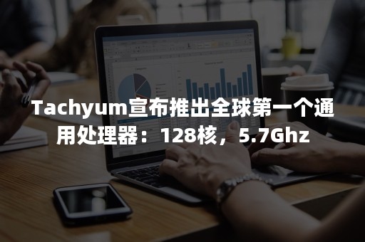 Tachyum宣布推出全球第一个通用处理器：128核，5.7Ghz