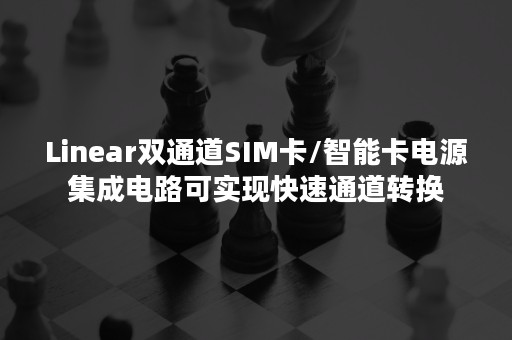 Linear双通道SIM卡/智能卡电源集成电路可实现快速通道转换
