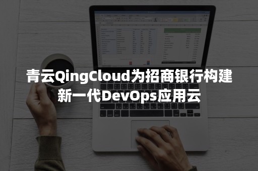 青云QingCloud为招商银行构建新一代DevOps应用云