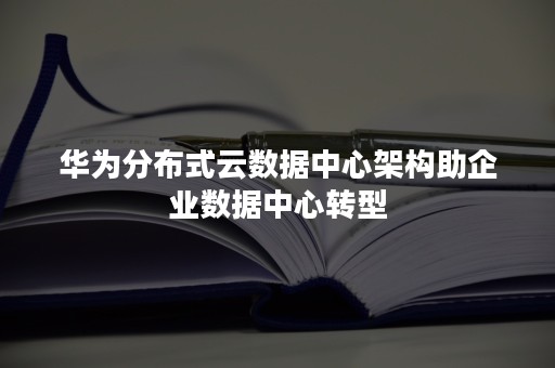 华为分布式云数据中心架构助企业数据中心转型