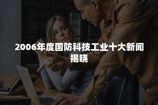 2006年度国防科技工业十大新闻揭晓