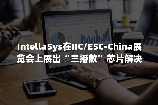 IntellaSys在IIC/ESC-China展览会上展出“三播放”芯片解决办法