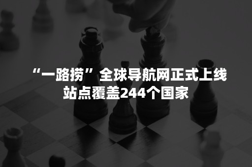 “一路捞”全球导航网正式上线 站点覆盖244个国家