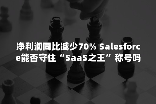 净利润同比减少70% Salesforce能否守住“SaaS之王”称号吗？（净利润同比增长50%以上）