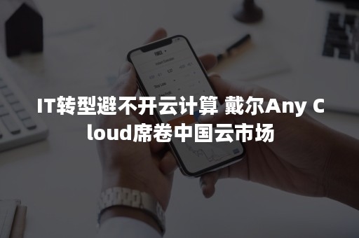 IT转型避不开云计算 戴尔Any Cloud席卷中国云市场